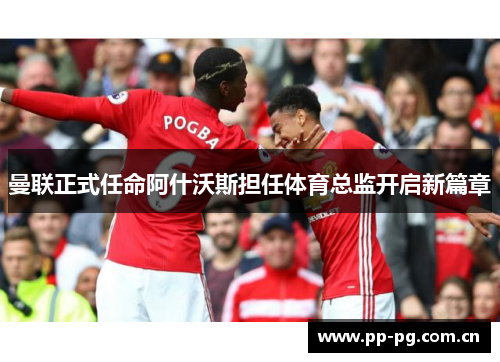 曼联正式任命阿什沃斯担任体育总监开启新篇章